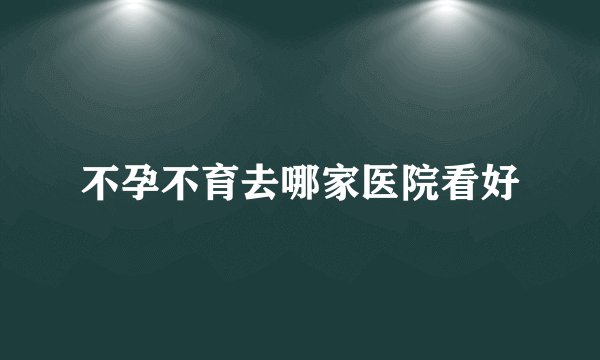 不孕不育去哪家医院看好