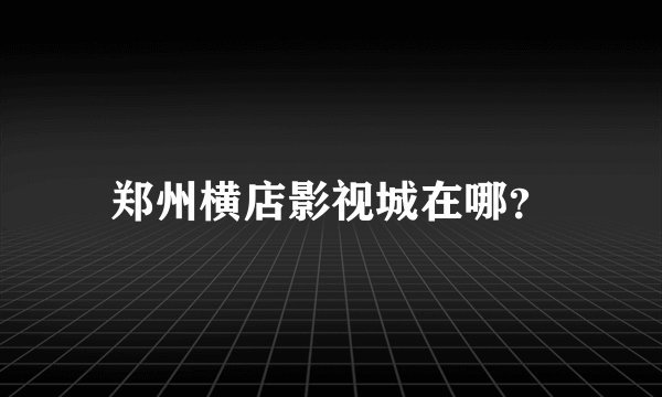 郑州横店影视城在哪？