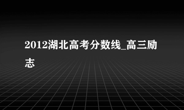2012湖北高考分数线_高三励志