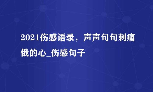 2021伤感语录，声声句句刺痛俄的心_伤感句子