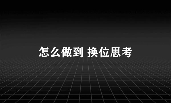 怎么做到 换位思考
