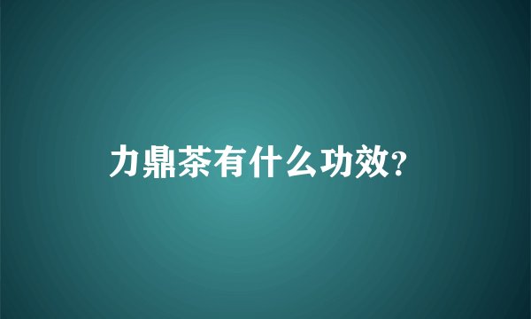 力鼎茶有什么功效？