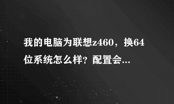 我的电脑为联想z460，换64位系统怎么样？配置会不会太低？