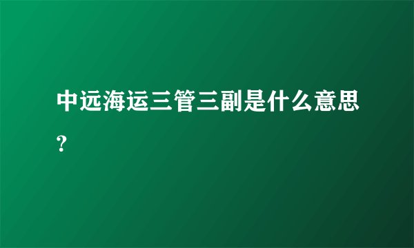 中远海运三管三副是什么意思？
