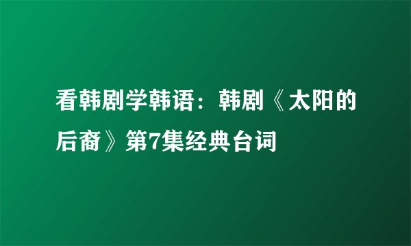 看韩剧学韩语：韩剧《太阳的后裔》第7集经典台词