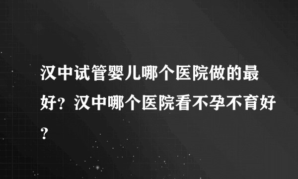 汉中试管婴儿哪个医院做的最好？汉中哪个医院看不孕不育好？