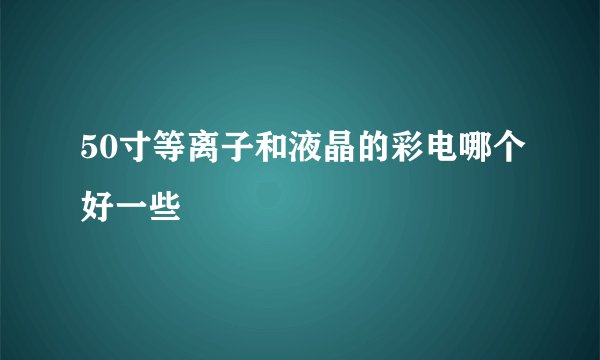 50寸等离子和液晶的彩电哪个好一些