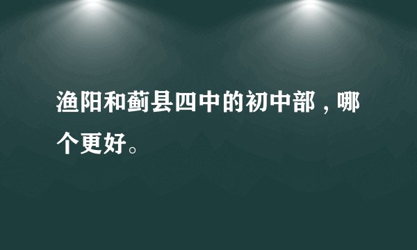 渔阳和蓟县四中的初中部 , 哪个更好。