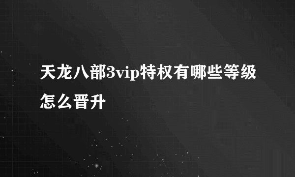 天龙八部3vip特权有哪些等级怎么晋升