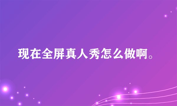 现在全屏真人秀怎么做啊。