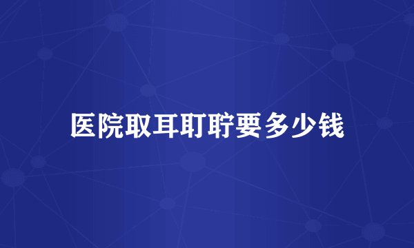 医院取耳耵聍要多少钱