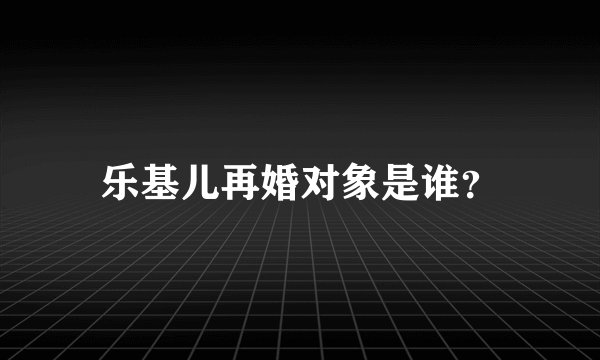 乐基儿再婚对象是谁？