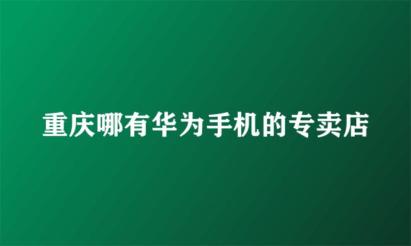 重庆哪有华为手机的专卖店