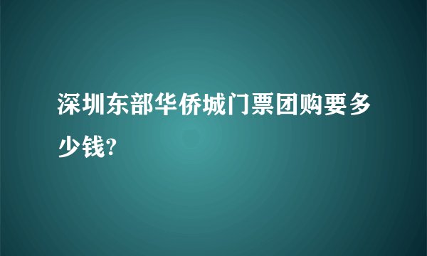 深圳东部华侨城门票团购要多少钱?