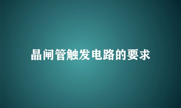 晶闸管触发电路的要求