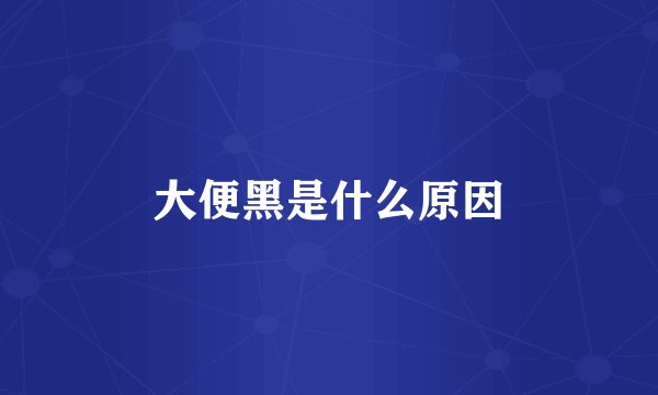 大便黑是什么原因