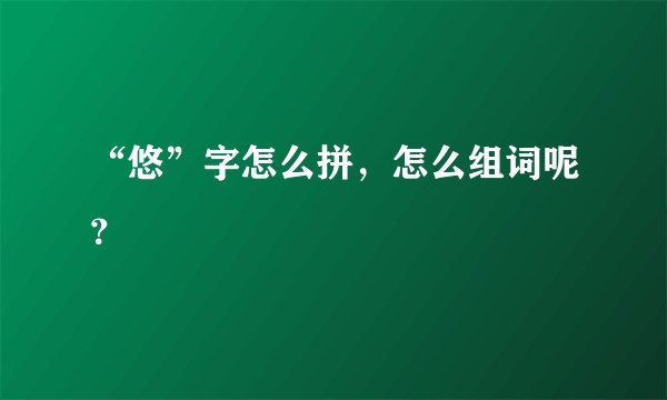 “悠”字怎么拼，怎么组词呢？