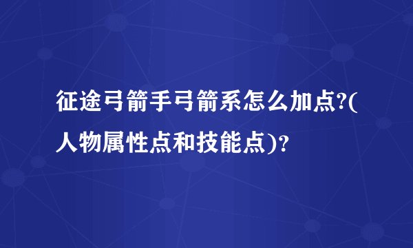 征途弓箭手弓箭系怎么加点?(人物属性点和技能点)?