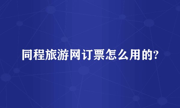 同程旅游网订票怎么用的?