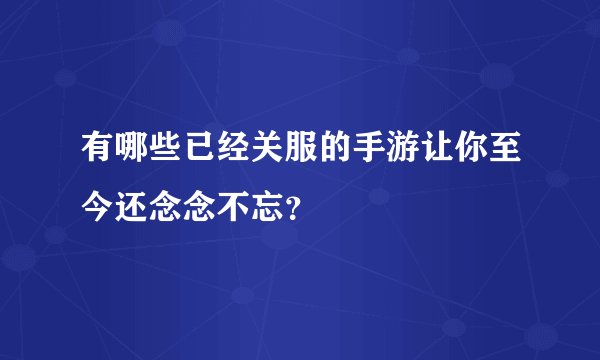 有哪些已经关服的手游让你至今还念念不忘？