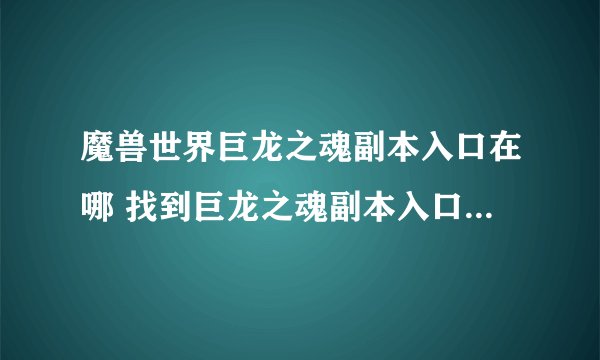 魔兽世界巨龙之魂副本入口在哪 找到巨龙之魂副本入口最快路线