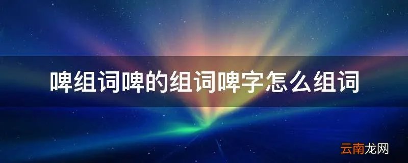 啤组词啤的组词啤字怎么组词