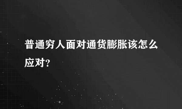 普通穷人面对通货膨胀该怎么应对？