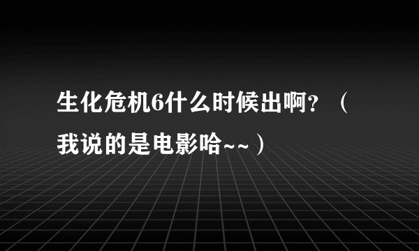 生化危机6什么时候出啊?(我说的是电影哈~~)