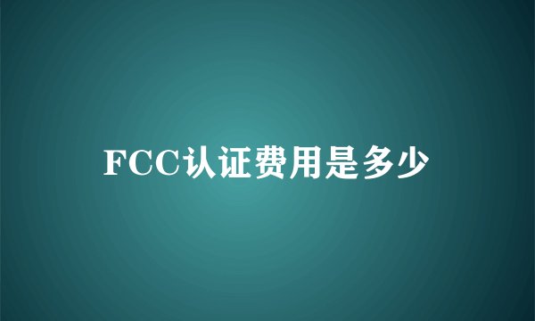 FCC认证费用是多少
