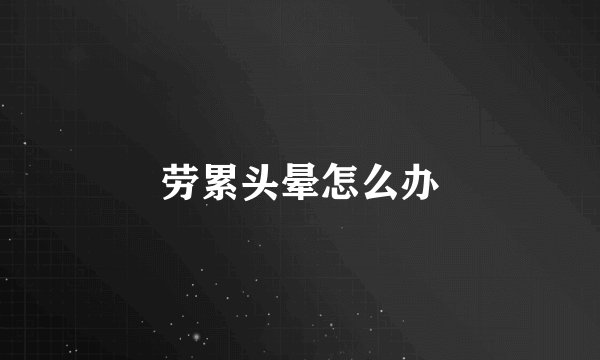 劳累头晕怎么办