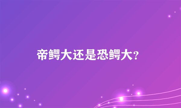 帝鳄大还是恐鳄大?