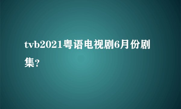 tvb2021粤语电视剧6月份剧集？