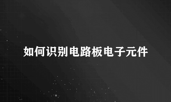 如何识别电路板电子元件