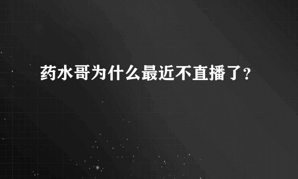 药水哥为什么最近不直播了？