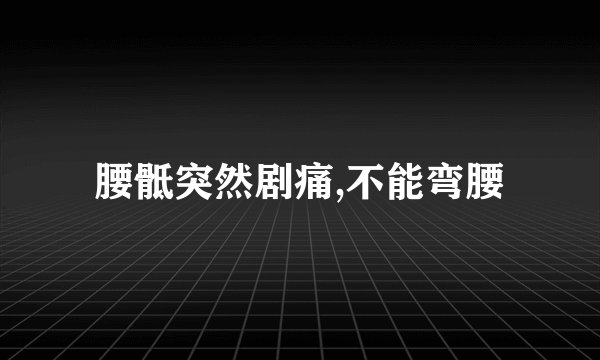 腰骶突然剧痛,不能弯腰