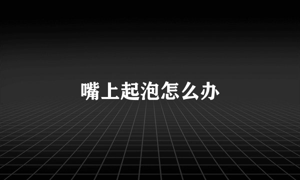 嘴上起泡怎么办