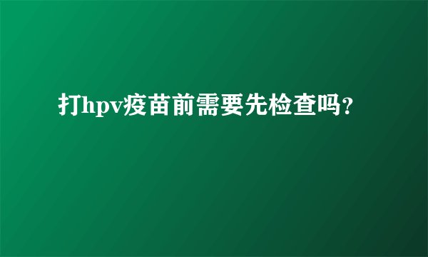 打hpv疫苗前需要先检查吗？
