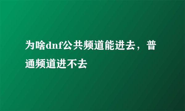 为啥dnf公共频道能进去，普通频道进不去