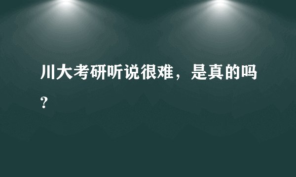 川大考研听说很难，是真的吗？