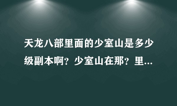 天龙八部里面的少室山是多少级副本啊?少室山在那?里面可以爆什么东西,