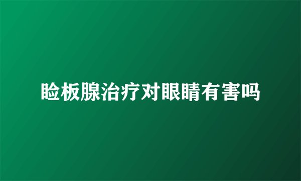 睑板腺治疗对眼睛有害吗