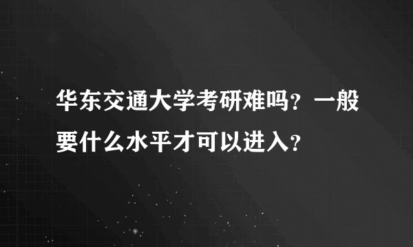 华东交通大学考研难吗？一般要什么水平才可以进入？