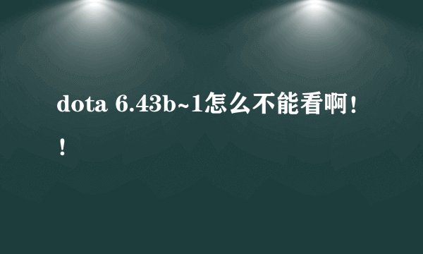 dota 6.43b~1怎么不能看啊!!