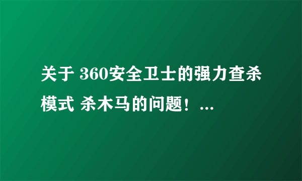 关于 360安全卫士的强力查杀模式 杀木马的问题!! 电脑高手一定要帮帮我啊!求你们了。