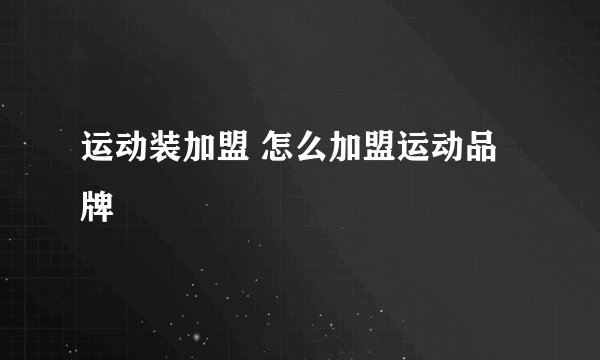 运动装加盟 怎么加盟运动品牌
