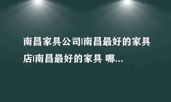 南昌家具公司|南昌最好的家具店|南昌最好的家具 哪里有，地址?和联系方式?