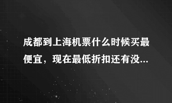 成都到上海机票什么时候买最便宜,现在最低折扣还有没有三折以下的?