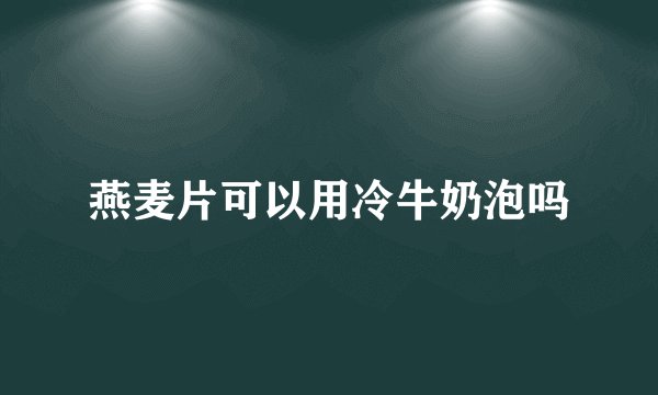 燕麦片可以用冷牛奶泡吗