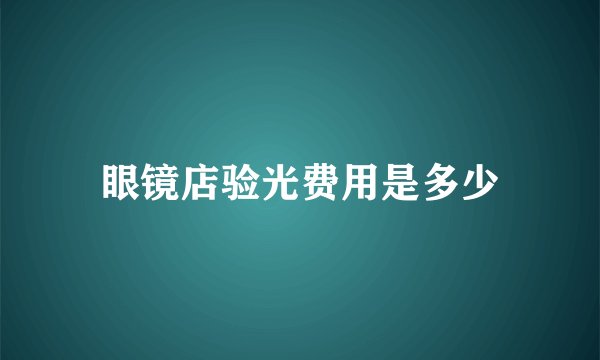 眼镜店验光费用是多少