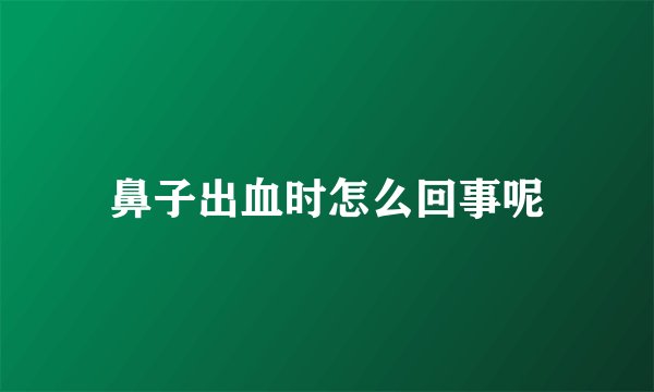 鼻子出血时怎么回事呢